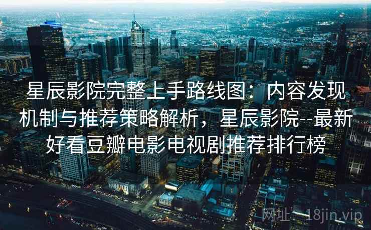 星辰影院完整上手路线图：内容发现机制与推荐策略解析，星辰影院--最新好看豆瓣电影电视剧推荐排行榜