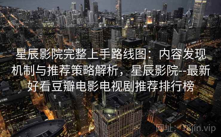 星辰影院完整上手路线图:内容发现机制与推荐策略解析,星辰影院--最新好看豆瓣电影电视剧推荐排行榜 星辰影院完整上手路线图:内容发现机制与推荐策略解析,星辰影院--最新好看豆瓣电影电视剧推荐排行榜