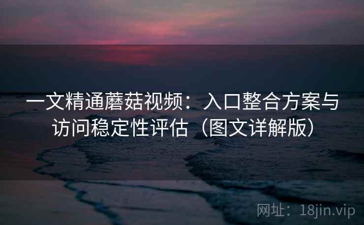 一文精通蘑菇视频:入口整合方案与访问稳定性评估(图文详解版) 一文精通蘑菇视频:入口整合方案与访问稳定性评估(图文详解版)