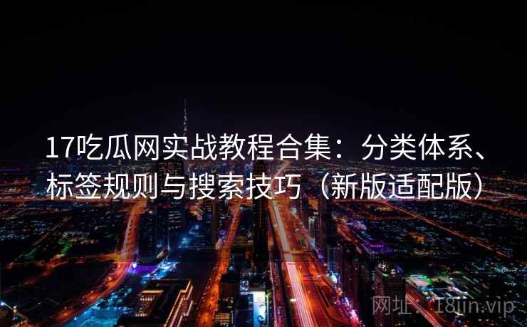 17吃瓜网实战教程合集:分类体系、标签规则与搜索技巧(新版适配版) 17吃瓜网实战教程合集:分类体系、标签规则与搜索技巧(新版适配版)