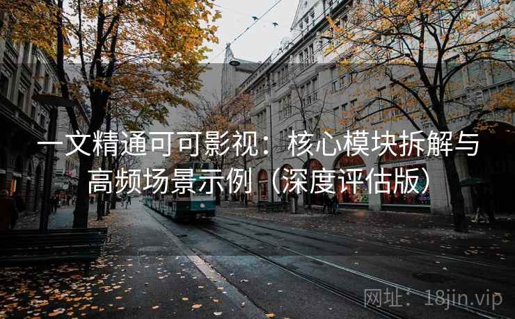 一文精通可可影视:核心模块拆解与高频场景示例(深度评估版) 一文精通可可影视:核心模块拆解与高频场景示例(深度评估版)