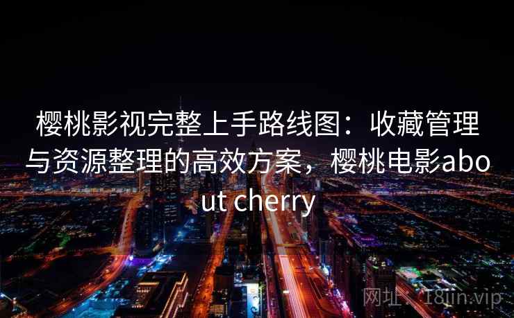 樱桃影视完整上手路线图：收藏管理与资源整理的高效方案，樱桃电影about cherry