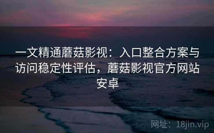 一文精通蘑菇影视:入口整合方案与访问稳定性评估,蘑菇影视官方网站安卓 一文精通蘑菇影视:入口整合方案与访问稳定性评估,蘑菇影视官方网站安卓