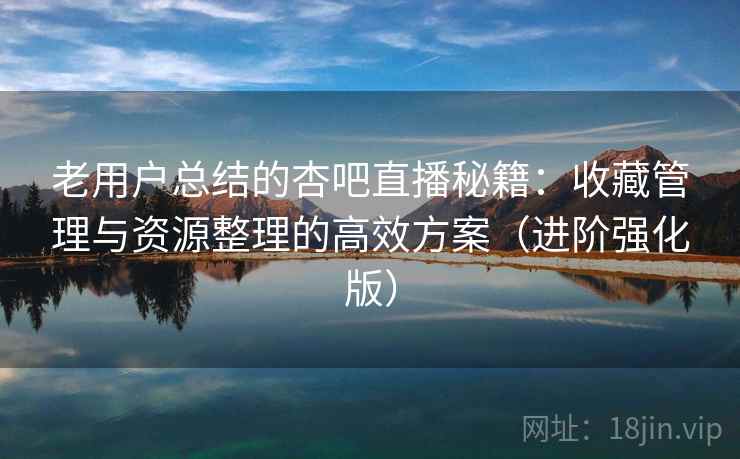 老用户总结的杏吧直播秘籍:收藏管理与资源整理的高效方案(进阶强化版) 老用户总结的杏吧直播秘籍:收藏管理与资源整理的高效方案(进阶强化版)