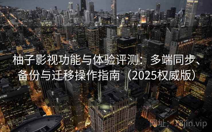 柚子影视功能与体验评测：多端同步、备份与迁移操作指南（2025权威版）