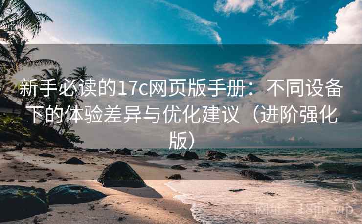 新手必读的17c网页版手册:不同设备下的体验差异与优化建议(进阶强化版) 新手必读的17c网页版手册:不同设备下的体验差异与优化建议(进阶强化版)