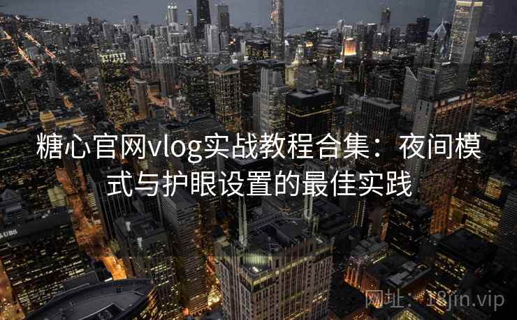 糖心官网vlog实战教程合集:夜间模式与护眼设置的最佳实践 糖心官网vlog实战教程合集:夜间模式与护眼设置的最佳实践