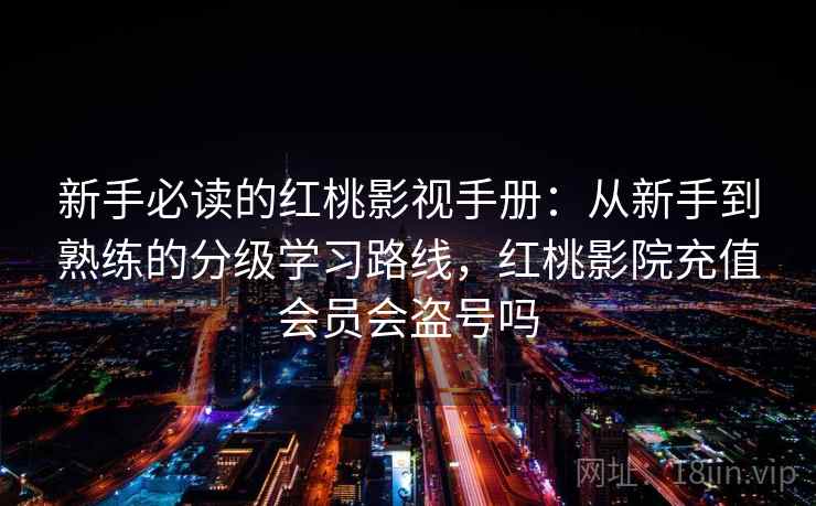 新手必读的红桃影视手册:从新手到熟练的分级学习路线,红桃影院充值会员会盗号吗 新手必读的红桃影视手册:从新手到熟练的分级学习路线,红桃影院充值会员会盗号吗