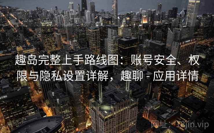 趣岛完整上手路线图:账号安全、权限与隐私设置详解,趣聊 - 应用详情 趣岛完整上手路线图:账号安全、权限与隐私设置详解,趣聊 - 应用详情