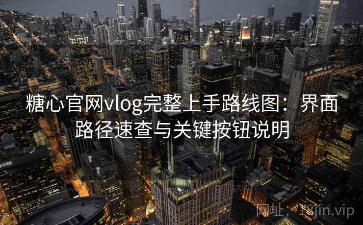 糖心官网vlog完整上手路线图：界面路径速查与关键按钮说明
