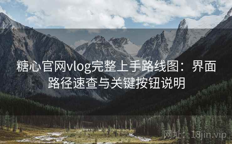 糖心官网vlog完整上手路线图：界面路径速查与关键按钮说明