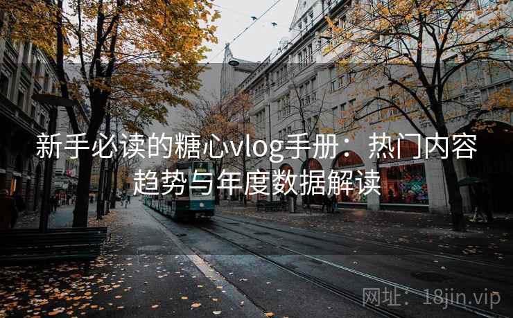 新手必读的糖心vlog手册：热门内容趋势与年度数据解读