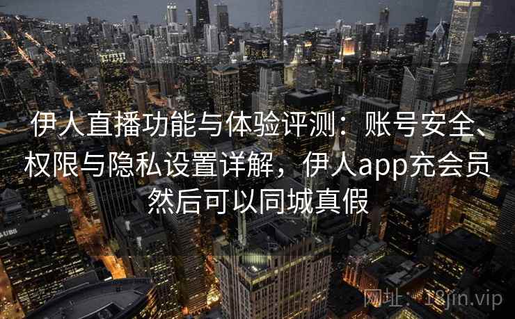 伊人直播功能与体验评测：账号安全、权限与隐私设置详解，伊人app充会员然后可以同城真假
