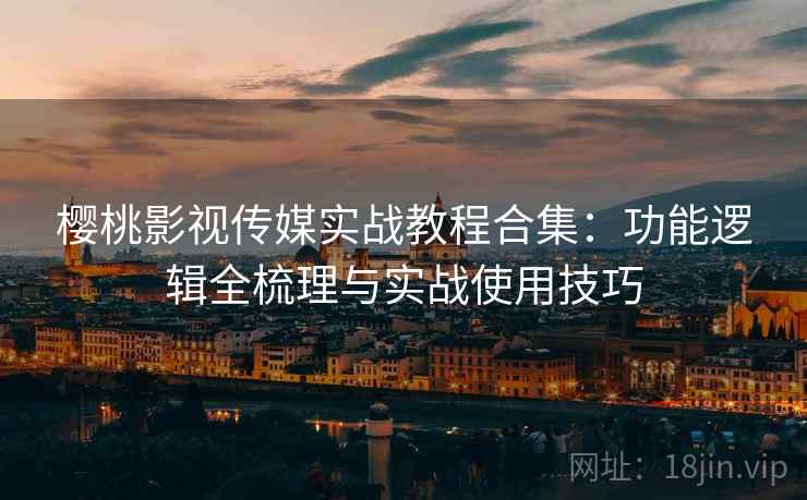樱桃影视传媒实战教程合集：功能逻辑全梳理与实战使用技巧
