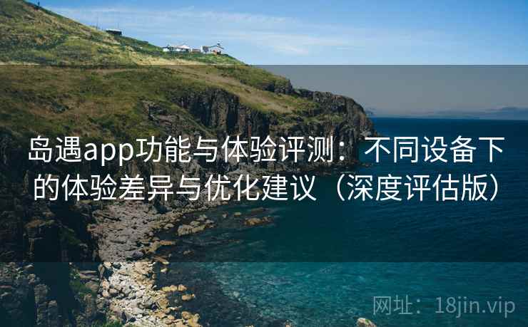 岛遇app功能与体验评测：不同设备下的体验差异与优化建议（深度评估版）