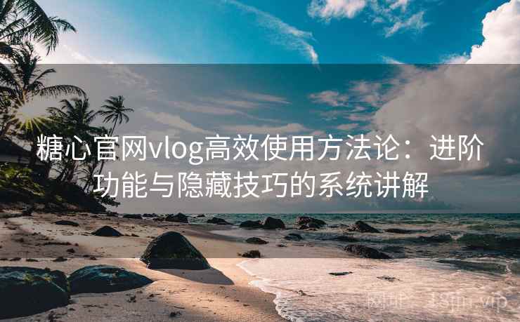 糖心官网vlog高效使用方法论：进阶功能与隐藏技巧的系统讲解