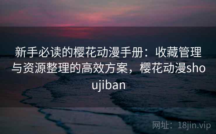 新手必读的樱花动漫手册：收藏管理与资源整理的高效方案，樱花动漫shoujiban