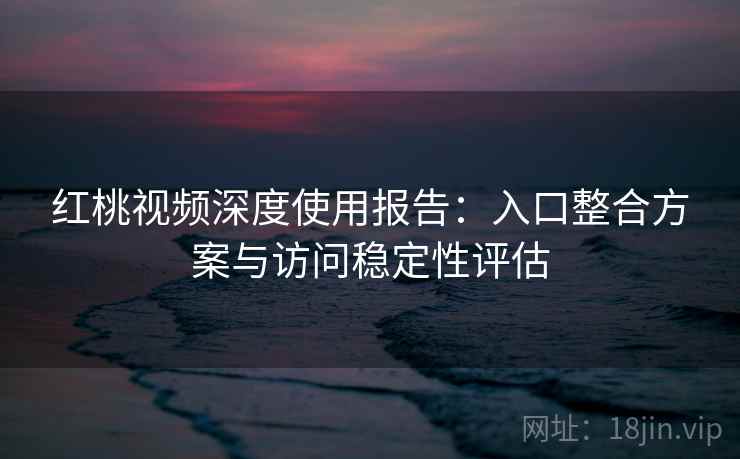 红桃视频深度使用报告：入口整合方案与访问稳定性评估