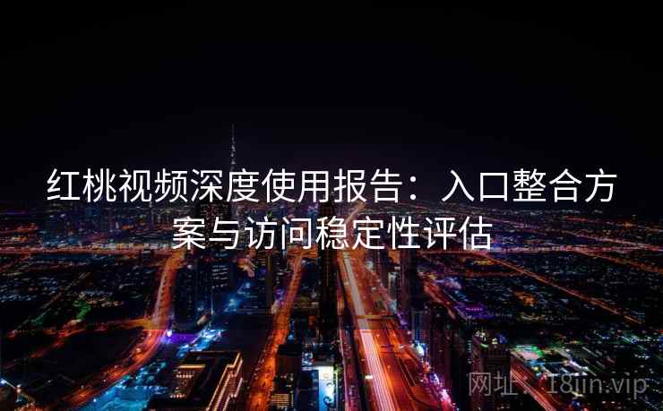 红桃视频深度使用报告：入口整合方案与访问稳定性评估