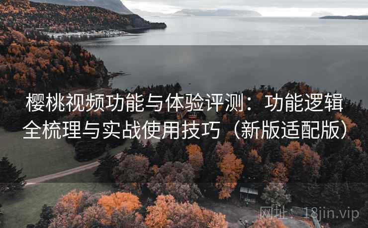 樱桃视频功能与体验评测：功能逻辑全梳理与实战使用技巧（新版适配版）