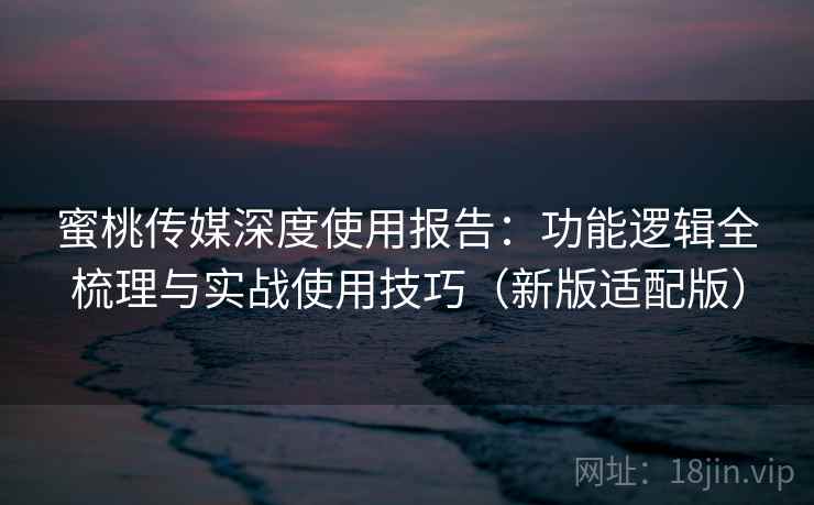 蜜桃传媒深度使用报告：功能逻辑全梳理与实战使用技巧（新版适配版）