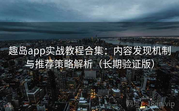 趣岛app实战教程合集：内容发现机制与推荐策略解析（长期验证版）