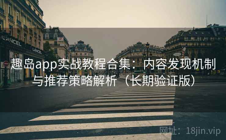 趣岛app实战教程合集:内容发现机制与推荐策略解析(长期验证版) 趣岛app实战教程合集:内容发现机制与推荐策略解析(长期验证版)
