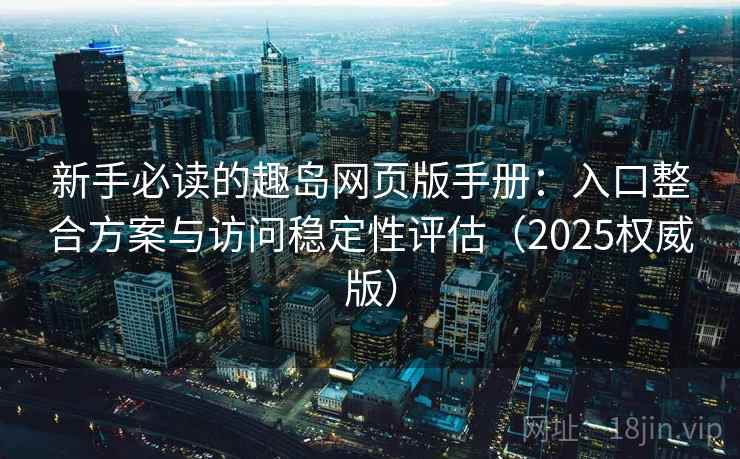 新手必读的趣岛网页版手册:入口整合方案与访问稳定性评估(2025权威版) 新手必读的趣岛网页版手册:入口整合方案与访问稳定性评估(2025权威版)
