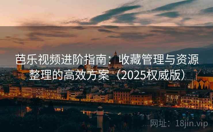 芭乐视频进阶指南：收藏管理与资源整理的高效方案（2025权威版）