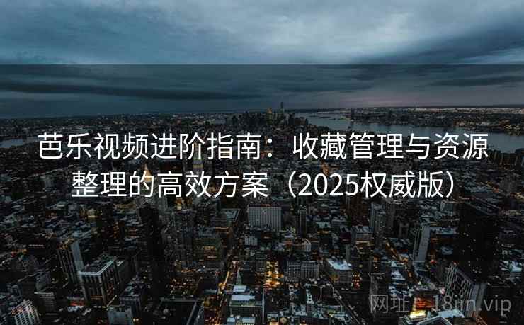 芭乐视频进阶指南：收藏管理与资源整理的高效方案（2025权威版）