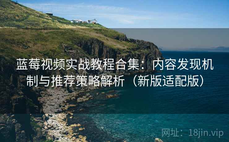 蓝莓视频实战教程合集：内容发现机制与推荐策略解析（新版适配版）