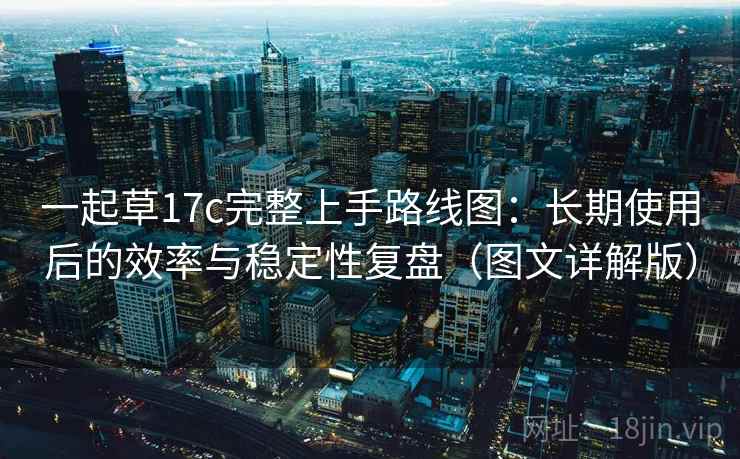 一起草17c完整上手路线图：长期使用后的效率与稳定性复盘（图文详解版）