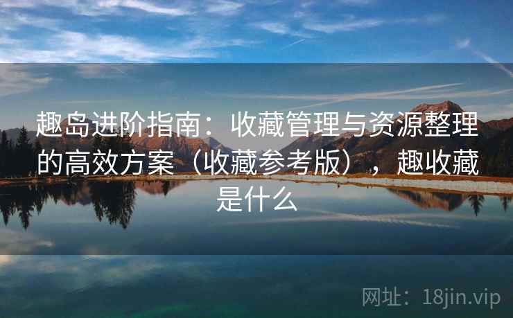 趣岛进阶指南：收藏管理与资源整理的高效方案（收藏参考版），趣收藏是什么