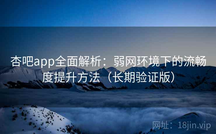 杏吧app全面解析：弱网环境下的流畅度提升方法（长期验证版）