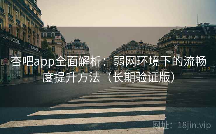 杏吧app全面解析：弱网环境下的流畅度提升方法（长期验证版）