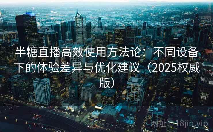 半糖直播高效使用方法论：不同设备下的体验差异与优化建议（2025权威版）