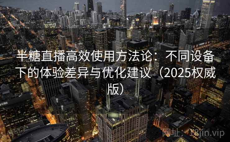 半糖直播高效使用方法论:不同设备下的体验差异与优化建议(2025权威版) 半糖直播高效使用方法论:不同设备下的体验差异与优化建议(2025权威版)