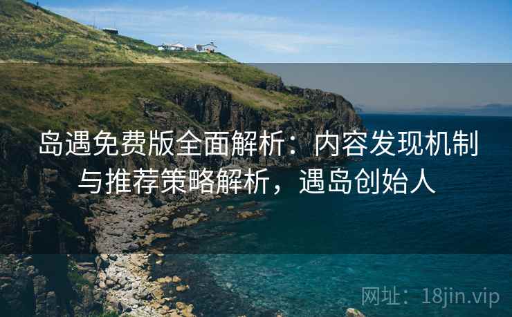 岛遇免费版全面解析：内容发现机制与推荐策略解析，遇岛创始人