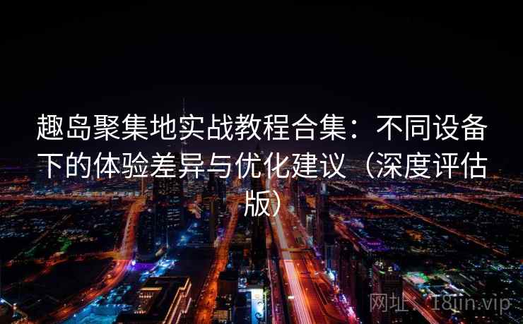 趣岛聚集地实战教程合集：不同设备下的体验差异与优化建议（深度评估版）