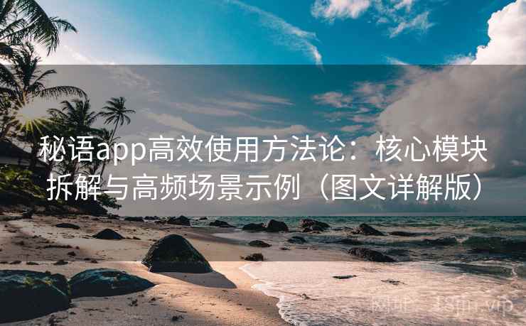 秘语app高效使用方法论：核心模块拆解与高频场景示例（图文详解版）