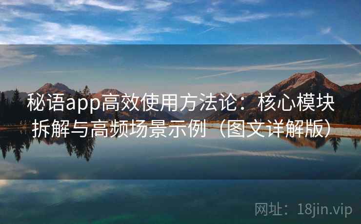 秘语app高效使用方法论：核心模块拆解与高频场景示例（图文详解版）