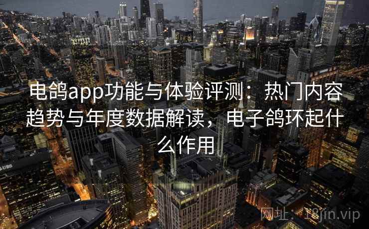 电鸽app功能与体验评测：热门内容趋势与年度数据解读，电子鸽环起什么作用