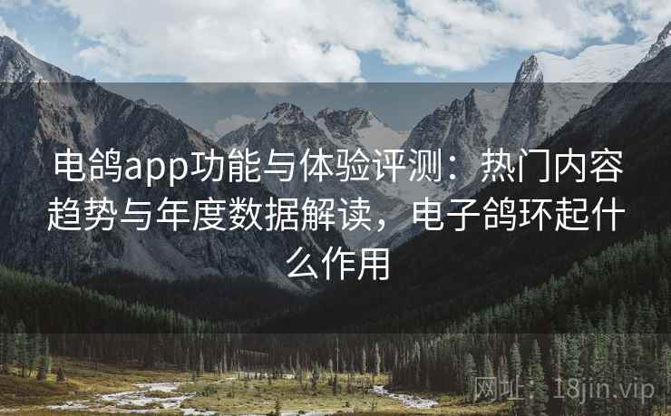 电鸽app功能与体验评测：热门内容趋势与年度数据解读，电子鸽环起什么作用
