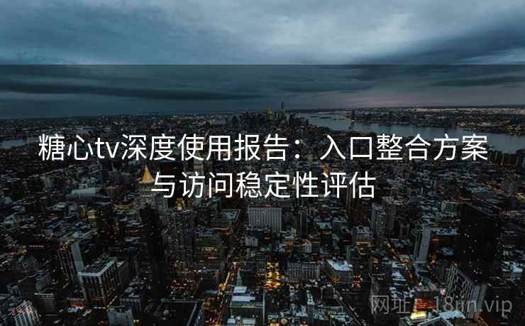 糖心tv深度使用报告：入口整合方案与访问稳定性评估