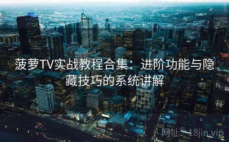 菠萝TV实战教程合集：进阶功能与隐藏技巧的系统讲解