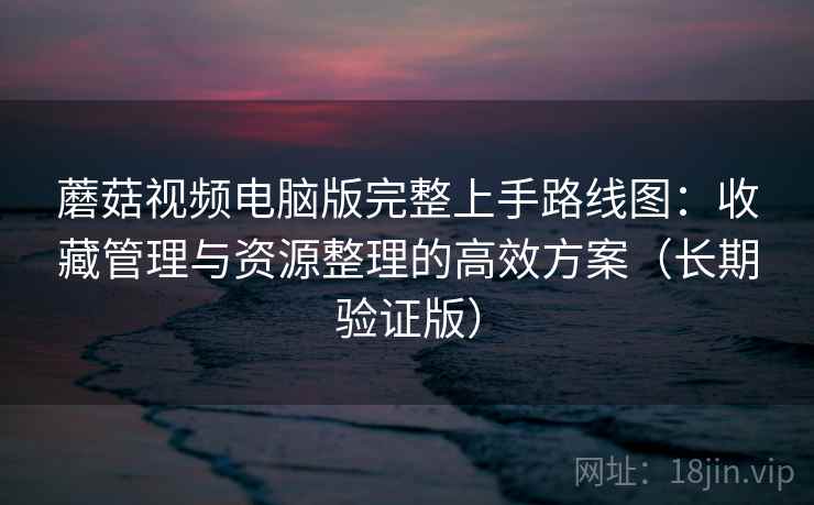 蘑菇视频电脑版完整上手路线图：收藏管理与资源整理的高效方案（长期验证版）