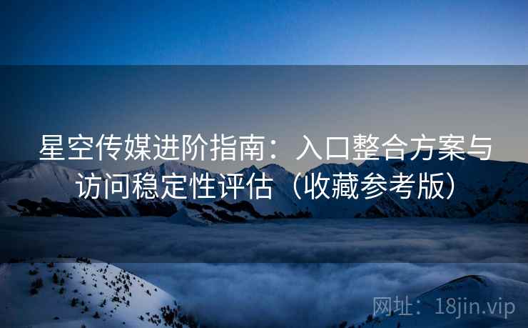 星空传媒进阶指南:入口整合方案与访问稳定性评估(收藏参考版) 星空传媒进阶指南:入口整合方案与访问稳定性评估(收藏参考版)