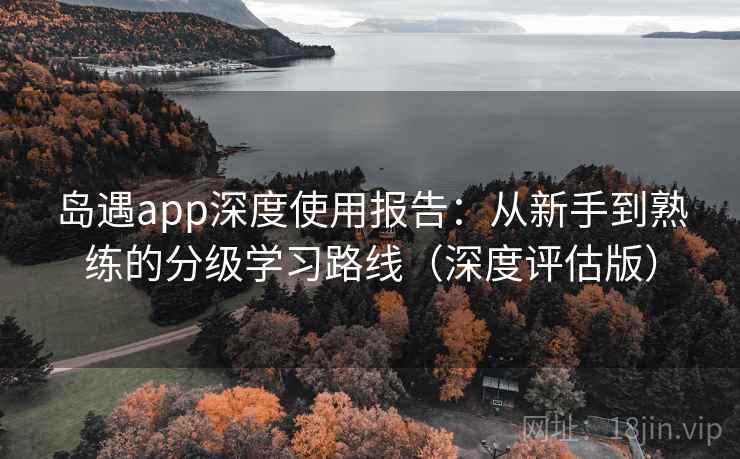 岛遇app深度使用报告:从新手到熟练的分级学习路线(深度评估版) 岛遇app深度使用报告:从新手到熟练的分级学习路线(深度评估版)