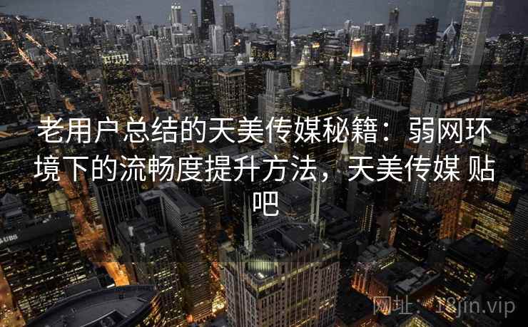 老用户总结的天美传媒秘籍：弱网环境下的流畅度提升方法，天美传媒 贴吧