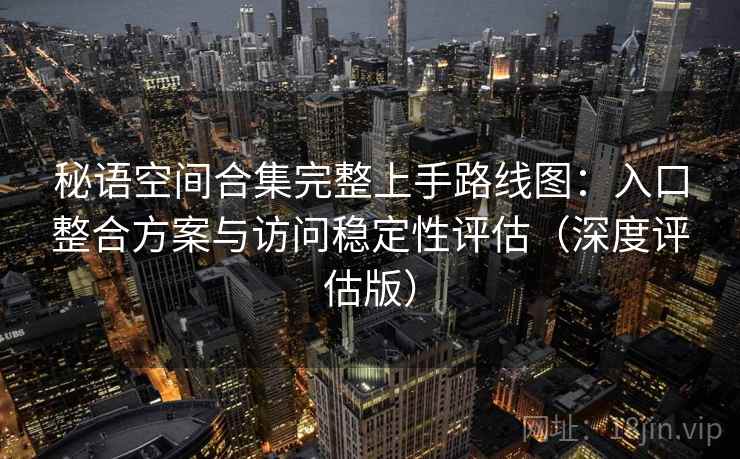 秘语空间合集完整上手路线图:入口整合方案与访问稳定性评估(深度评估版) 秘语空间合集完整上手路线图:入口整合方案与访问稳定性评估(深度评估版)